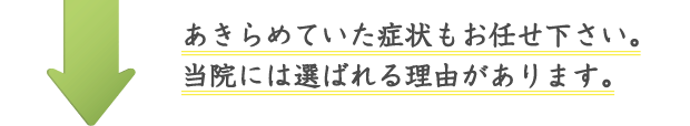 あきらめていた症状もお任せ下さい。当院には選ばれる理由があります。