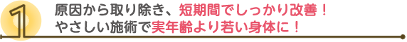 原因から取り除き、短期間でしっかり改善!やさしい施術で実年齢より若い身体に!