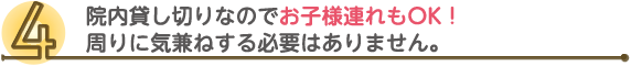 院内貸し切りなのでお子様連れもOK!周りに気兼ねする必要はありません。
