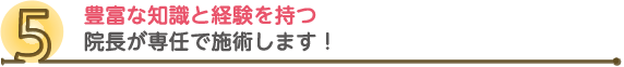 豊富な知識と経験を持つ院長が専任で施術します!