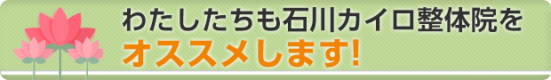 わたしたちも石川カイロ整体院をオススメします!