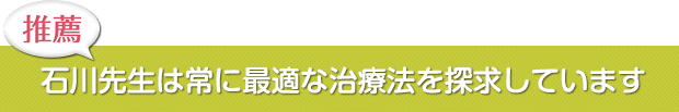 石川先生は常に最適な治療法を探求しています