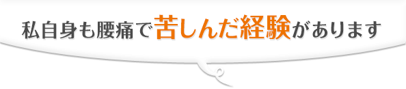 私自身も腰痛で苦しんだ経験があります